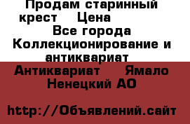 Продам старинный крест  › Цена ­ 20 000 - Все города Коллекционирование и антиквариат » Антиквариат   . Ямало-Ненецкий АО